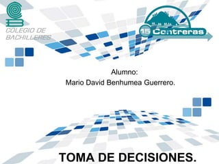 Alumno:
Mario David Benhumea Guerrero.




TOMA DE DECISIONES.
 