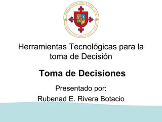 Herramientas Tecnológicas para la
        toma de Decisión

     Toma de Decisiones
         Presentado por:
     Rubenad E. Rivera Botacio
 
