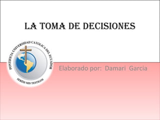 LA TOMA DE DECISIONES
Elaborado por: Damari GarciaElaborado por: Damari Garcia
 