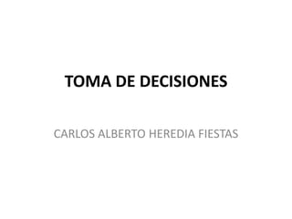 TOMA DE DECISIONES
CARLOS ALBERTO HEREDIA FIESTAS
 