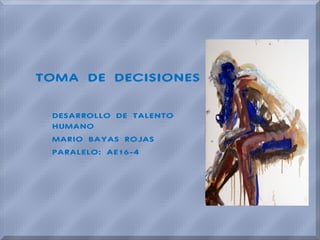 TOMA DE DECISIONES
DESARROLLO DE TALENTO
HUMANO
MARIO BAYAS ROJAS
PARALELO: AE16-4

 