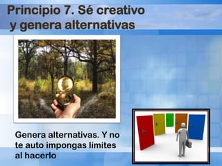 Principio 7. Sé creativo
y genera alternativas

Genera alternativas. Y no
te auto impongas límites
al hacerlo

 
