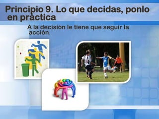 Principio 9. Lo que decidas, ponlo
en práctica
A la decisión le tiene que seguir la
acción.

 