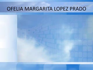OFELIA MARGARITA LOPEZ PRADO

 