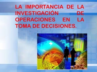 LA IMPORTANCIA DE LA
INVESTIGACIÓN
DE
OPERACIONES EN LA
TOMA DE DECISIONES.

 