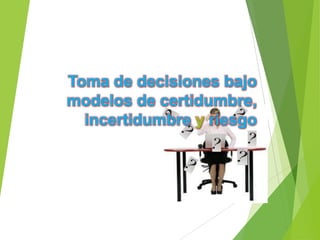 Toma de decisiones bajo
modelos de certidumbre,
incertidumbre y riesgo

 