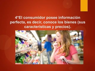 4*El consumidor posee información
perfecta, es decir, conoce los bienes (sus
características y precios).

 