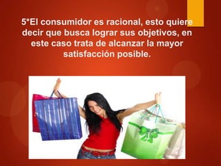 5*El consumidor es racional, esto quiere
decir que busca lograr sus objetivos, en
este caso trata de alcanzar la mayor
satisfacción posible.

 