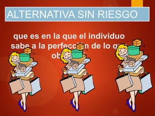 ALTERNATIVA SIN RIESGO
que es en la que el individuo
sabe a la perfección de lo que
obtendrá

 