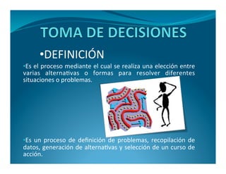 •DEFINICIÓN 
•Es el proceso mediante el cual se realiza una elección entre 
varias alternativas o formas para resolver diferentes 
situaciones o problemas. 
•Es un proceso de definición de problemas, recopilación de 
datos, generación de alternativas y selección de un curso de 
acción. 
 