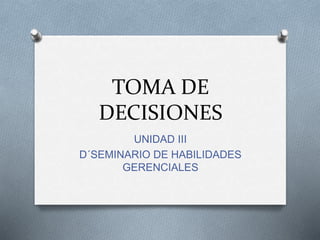 TOMA DE
DECISIONES
UNIDAD III
D´SEMINARIO DE HABILIDADES
GERENCIALES
 