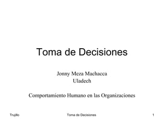 Trujillo Toma de Decisiones 1
Toma de Decisiones
Jonny Meza Machacca
Uladech
Comportamiento Humano en las Organizaciones
 