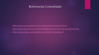 Referencias Consultadas
• http://www.monografias.com/trabajos12/decis/decis2.shtml
• http://www.altonivel.com.mx/estrategia-para-la-toma-de-decisiones.html
• http://www.scielo.org.co/pdf/inno/v19n35/19n35a04.pdf
 