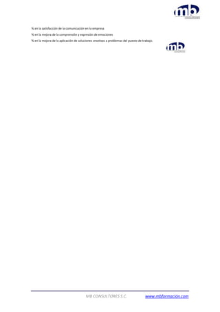 MB CONSULTORES S.C. www.mbformación.com
% en la satisfacción de la comunicación en la empresa
% en la mejora de la comprensión y expresión de emociones
% en la mejora de la aplicación de soluciones creativas a problemas del puesto de trabajo.
 