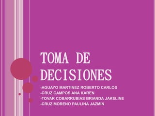 TOMA DE
DECISIONES
-AGUAYO MARTINEZ ROBERTO CARLOS
-CRUZ CAMPOS ANA KAREN
-TOVAR COBARRUBIAS BRIANDA JAKELINE
-CRUZ MORENO PAULINA JAZMIN
 