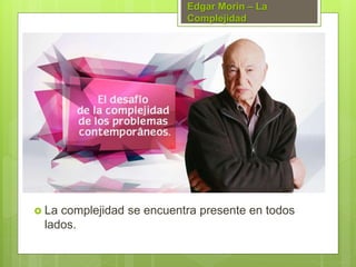 Edgar Morin – La
Complejidad
 La complejidad se encuentra presente en todos
lados.
 