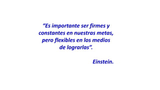 “Es importante ser firmes y
constantes en nuestras metas,
pero flexibles en los medios
de lograrlas”.
Einstein.
 
