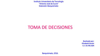 Instituto Universitario de Tecnología
“Antonio José de Sucre”
Extensión-Barquisimeto
Barquisimeto, 2016.
Realizado por:
Elizabeth Durán
C.I: 23.781.024
TOMA DE DECISIONES
 