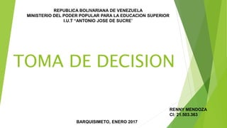TOMA DE DECISION
REPUBLICA BOLIVARIANA DE VENEZUELA
MINISTERIO DEL PODER POPULAR PARA LA EDUCACION SUPERIOR
I.U.T “ANTONIO JOSE DE SUCRE”
BARQUISIMETO, ENERO 2017
RENNY MENDOZA
CI: 21.503.363
 
