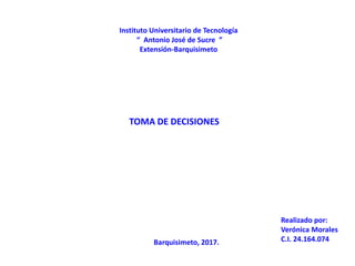 Instituto Universitario de Tecnología
“ Antonio José de Sucre ”
Extensión-Barquisimeto
TOMA DE DECISIONES
Realizado por:
Verónica Morales
C.I. 24.164.074Barquisimeto, 2017.
 