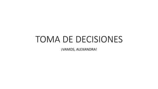 TOMA DE DECISIONES
¡VAMOS, ALEXANDRA!
 