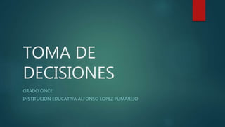TOMA DE
DECISIONES
GRADO ONCE
INSTITUCIÓN EDUCATIVA ALFONSO LOPEZ PUMAREJO
 