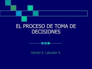 EL PROCESO DE TOMA DE
DECISIONES
Hender E. Labrador S.
 