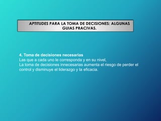 4. Toma de decisiones necesarias
Las que a cada uno le corresponda y en su nivel,
La toma de decisiones innecesarias aumenta el riesgo de perder el
control y disminuye el liderazgo y la eficacia.
 
