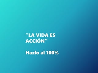“LA VIDA ES
ACCIÓN”
Hazlo al 100%
 
