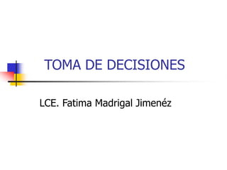 TOMA DE DECISIONES
LCE. Fatima Madrigal Jimenéz
 