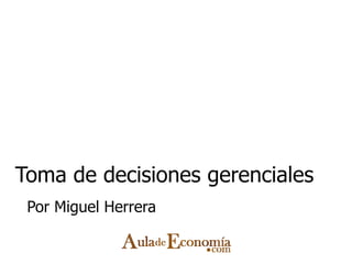Toma de decisiones gerenciales
 Por Miguel Herrera
 