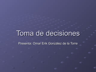Toma de decisionesToma de decisiones
Presenta: Omar Erik González de la TorrePresenta: Omar Erik González de la Torre
 