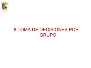 6.TOMA DE DECISIONES POR
          GRUPO
 