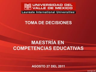 TOMA DE DECISIONES



     MAESTRÍA EN
COMPETENCIAS EDUCATIVAS


      AGOSTO 27 DEL 2011
 