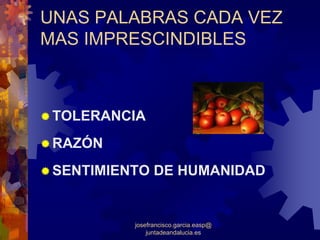 UNAS PALABRAS CADA VEZ
MAS IMPRESCINDIBLES



 TOLERANCIA
 RAZÓN
 SENTIMIENTO DE HUMANIDAD


          josefrancisco.garcia.easp@
              juntadeandalucia.es
 