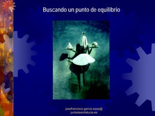 Buscando un punto de equilibrio




         josefrancisco.garcia.easp@
             juntadeandalucia.es
 