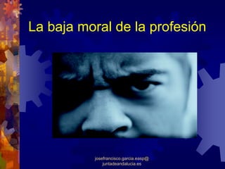 La baja moral de la profesión




          josefrancisco.garcia.easp@
              juntadeandalucia.es
 