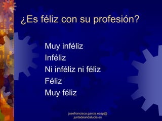 ¿Es féliz con su profesión?

     Muy inféliz
     Inféliz
     Ni inféliz ni féliz
     Féliz
     Muy féliz

             josefrancisco.garcia.easp@
                 juntadeandalucia.es
 