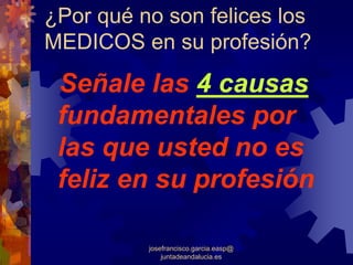 ¿Por qué no son felices los
MEDICOS en su profesión?
 Señale las 4 causas
 fundamentales por
 las que usted no es
 feliz en su profesión

          josefrancisco.garcia.easp@
              juntadeandalucia.es
 