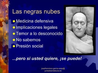 Las negras nubes
 Medicina defensiva
 Implicaciones legales
 Temor a lo desconocido
 No sabemos
 Presión social

...pero si usted quiere, ¡se puede!

              josefrancisco.garcia.easp@
                  juntadeandalucia.es
 