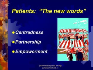 Patients: “The new words”


 Centredness

 Partnership

 Empowerment

           josefrancisco.garcia.easp@
               juntadeandalucia.es
 
