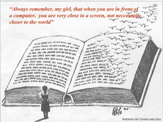 “Always remember, my girl, that when you are in front of
a computer, you are very close to a screen, not neccesarily
closer to the world”




                          josefrancisco.garcia.easp@
                              juntadeandalucia.es
 
