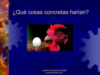 ¿Qué cosas concretas harían?




          josefrancisco.garcia.easp@
              juntadeandalucia.es
 