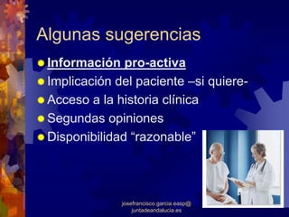 Algunas sugerencias
 Información pro-activa
 Implicación del paciente –si quiere-
 Acceso a la historia clínica
 Segundas opiniones
 Disponibilidad “razonable”



              josefrancisco.garcia.easp@
                  juntadeandalucia.es
 
