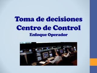 Toma de decisiones
Centro de Control
Enfoque Operador
 