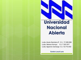 Universidad
   Nacional
    Abierta
Lcda. Anais Quintero P. C.I.: 17.228.569
Lcdo. Nelson Arroyo C.I: 7.351.917
Lcda. Agneris Camargo C.I. 12.713.432


           Centro Local Lara
 