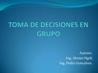 TOMA DE DECISIONES EN GRUPO Autores. Ing. Alonso Ngok Ing. Pedro Goncalves. 