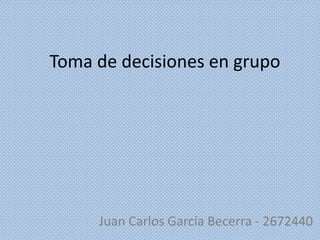 Toma de decisiones en grupo




     Juan Carlos García Becerra - 2672440
 