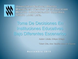 Toma De Decisiones En
Instituciones Educativas
Bajo Diferentes Escenarios
N o v i e m b r e 2 0 1 5
 
