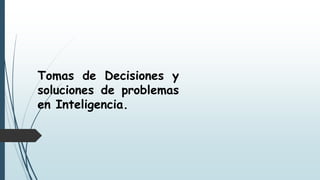 Tomas de Decisiones y
soluciones de problemas
en Inteligencia.
 
